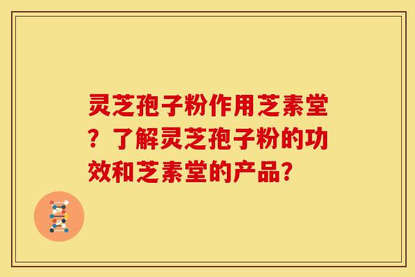 灵芝孢子粉作用芝素堂?了解灵芝孢子粉的功效和芝素堂的产品?