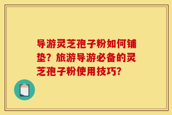 导游灵芝孢子粉如何铺垫?旅游导游必备的灵芝孢子粉使用技巧?