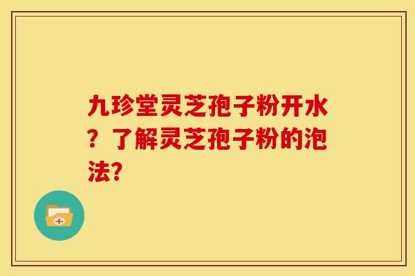 九珍堂灵芝孢子粉开水?了解灵芝孢子粉的泡法?