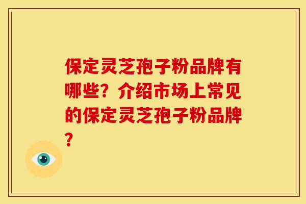 保定灵芝孢子粉品牌有哪些？介绍市场上常见的保定灵芝孢子粉品牌？