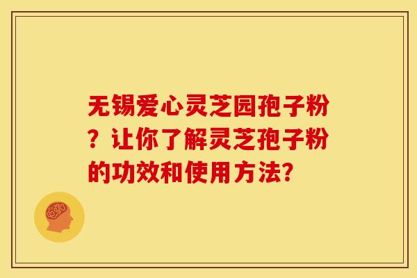 无锡爱心灵芝园孢子粉？让你了解灵芝孢子粉的功效和使用方法？