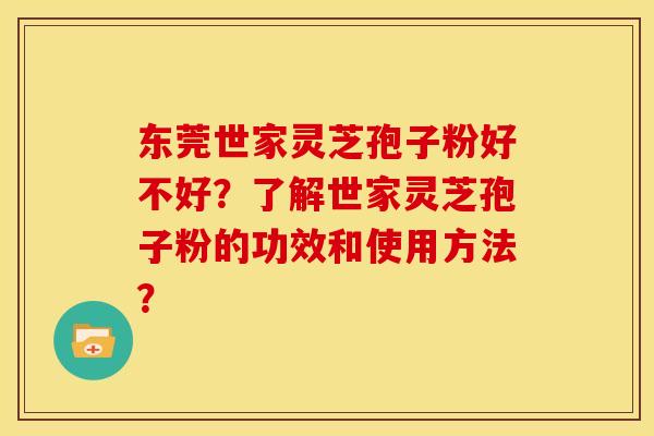 东莞世家灵芝孢子粉好不好?了解世家灵芝孢子粉的功效和使用方法?
