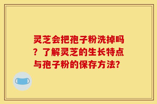 灵芝会把孢子粉洗掉吗?了解灵芝的生长特点与孢子粉的保存方法?