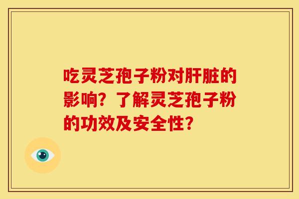 吃灵芝孢子粉对肝脏的影响?了解灵芝孢子粉的功效及安全性?