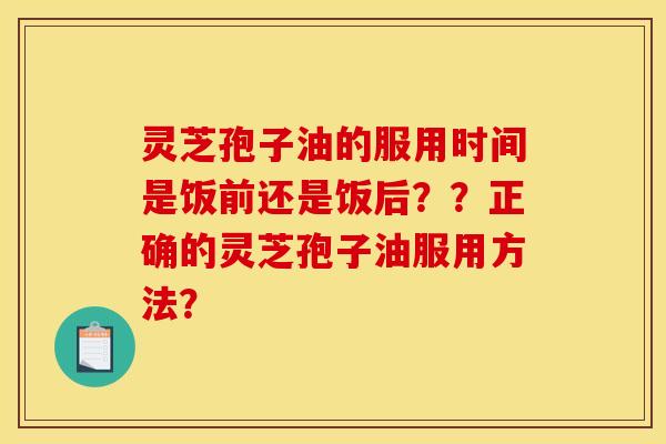 灵芝孢子油的服用时间是饭前还是饭后??正确的灵芝孢子油服用方法?