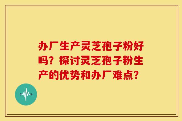 办厂生产灵芝孢子粉好吗?探讨灵芝孢子粉生产的优势和办厂难点?