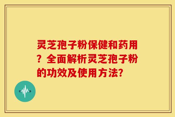 灵芝孢子粉保健和药用？全面解析灵芝孢子粉的功效及使用方法？