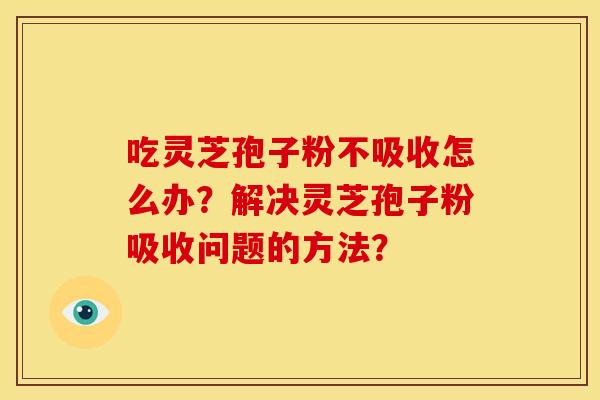吃灵芝孢子粉不吸收怎么办?解决灵芝孢子粉吸收问题的方法?
