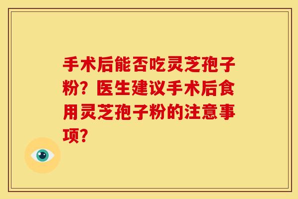 手术后能否吃灵芝孢子粉?医生建议手术后食用灵芝孢子粉的注意事项?
