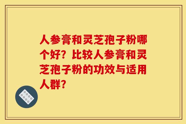 人参膏和灵芝孢子粉哪个好?比较人参膏和灵芝孢子粉的功效与适用人群?