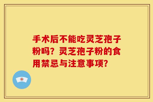 手术后不能吃灵芝孢子粉吗?灵芝孢子粉的食用禁忌与注意事项?