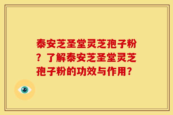 泰安芝圣堂灵芝孢子粉？了解泰安芝圣堂灵芝孢子粉的功效与作用？