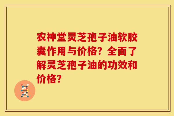 农神堂灵芝孢子油软胶囊作用与价格？全面了解灵芝孢子油的功效和价格？