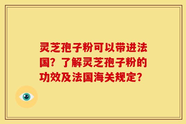 灵芝孢子粉可以带进法国？了解灵芝孢子粉的功效及法国海关规定？