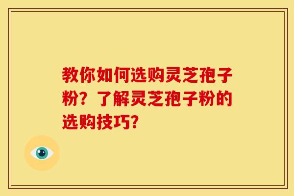 教你如何选购灵芝孢子粉？了解灵芝孢子粉的选购技巧？