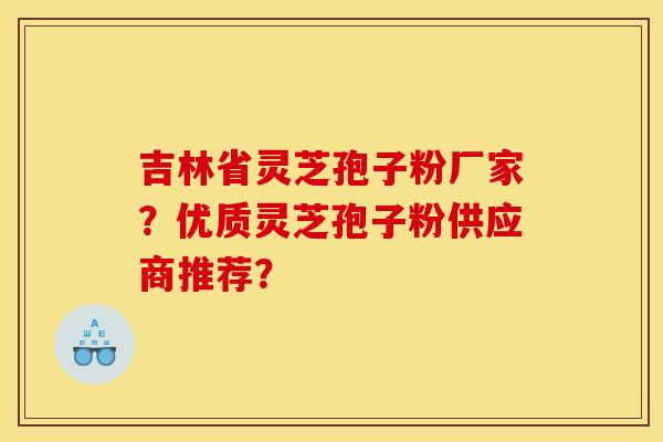 吉林省灵芝孢子粉厂家?优质灵芝孢子粉供应商推荐?