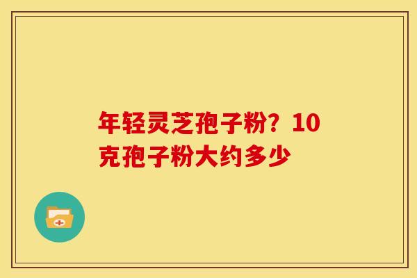 年轻灵芝孢子粉?10克孢子粉大约多少