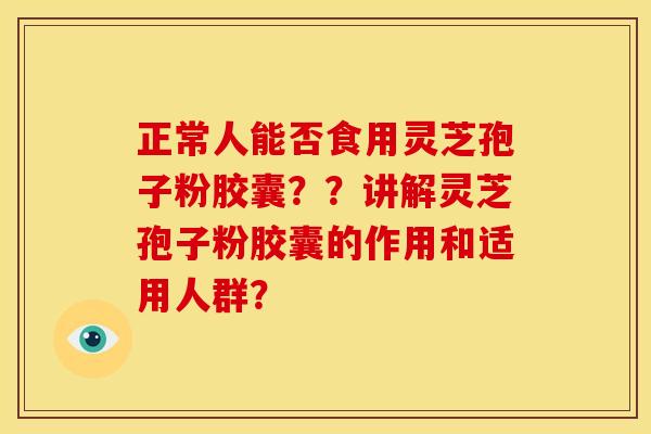 正常人能否食用灵芝孢子粉胶囊??讲解灵芝孢子粉胶囊的作用和适用人群?