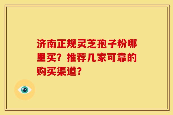 济南正规灵芝孢子粉哪里买？推荐几家可靠的购买渠道？