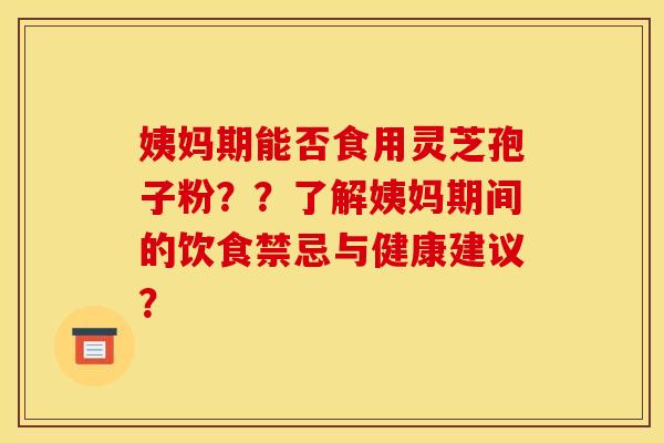 姨妈期能否食用灵芝孢子粉??了解姨妈期间的饮食禁忌与健康建议?