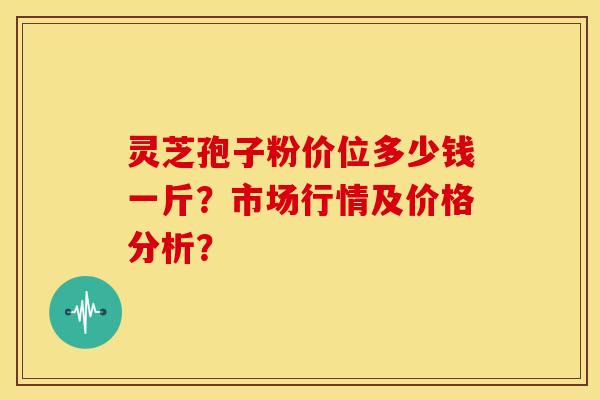 灵芝孢子粉价位多少钱一斤?市场行情及价格分析?