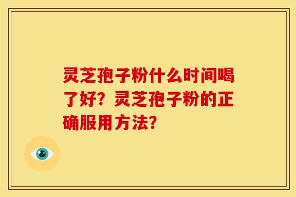 灵芝孢子粉什么时间喝了好?灵芝孢子粉的正确服用方法?