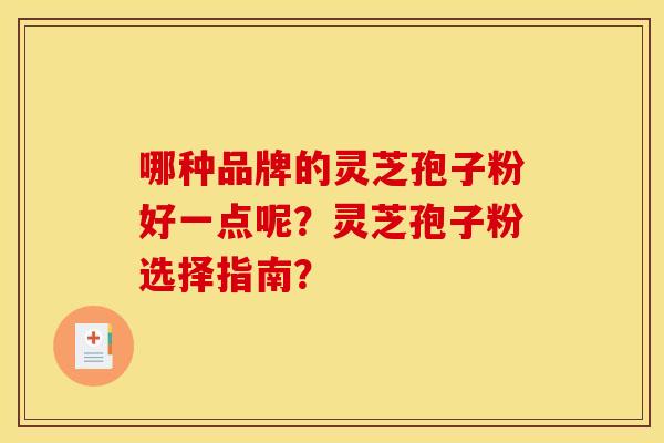 哪种品牌的灵芝孢子粉好一点呢?灵芝孢子粉选择指南?