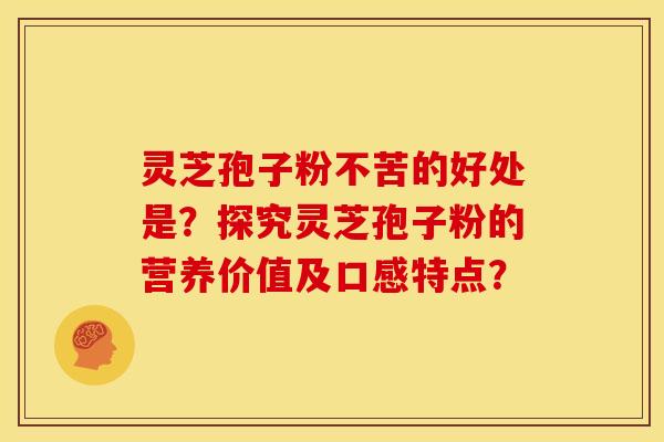灵芝孢子粉不苦的好处是？探究灵芝孢子粉的营养价值及口感特点？