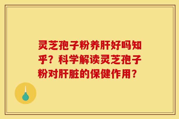 灵芝孢子粉养肝好吗知乎?科学解读灵芝孢子粉对肝脏的保健作用?