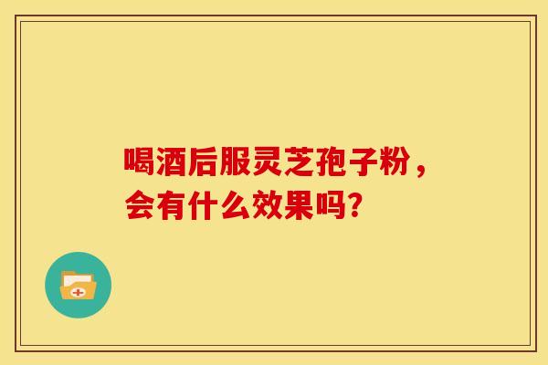 喝酒后服灵芝孢子粉,会有什么效果吗?