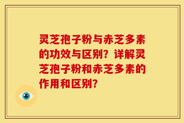 灵芝孢子粉与赤芝多素的功效与区别？详解灵芝孢子粉和赤芝多素的作用和区别？