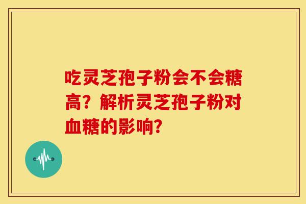 吃灵芝孢子粉会不会糖高?解析灵芝孢子粉对血糖的影响?