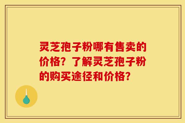 灵芝孢子粉哪有售卖的价格？了解灵芝孢子粉的购买途径和价格？