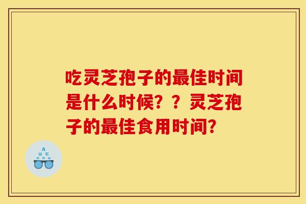 吃灵芝孢子的最佳时间是什么时候??灵芝孢子的最佳食用时间?