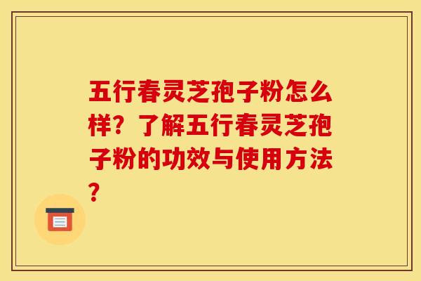 五行春灵芝孢子粉怎么样?了解五行春灵芝孢子粉的功效与使用方法?
