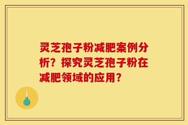 灵芝孢子粉减肥案例分析?探究灵芝孢子粉在减肥领域的应用?
