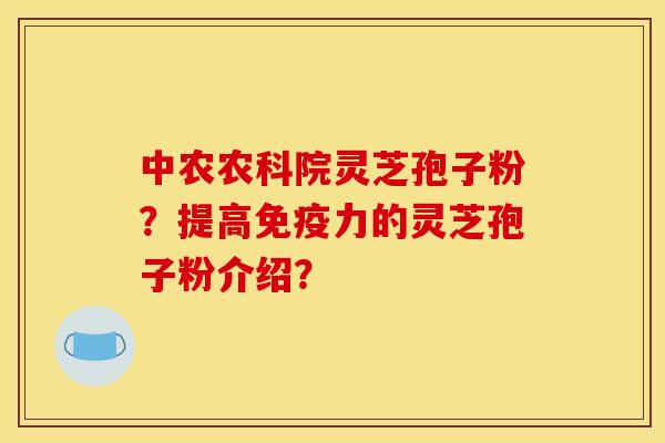 中农农科院灵芝孢子粉?提高免疫力的灵芝孢子粉介绍?