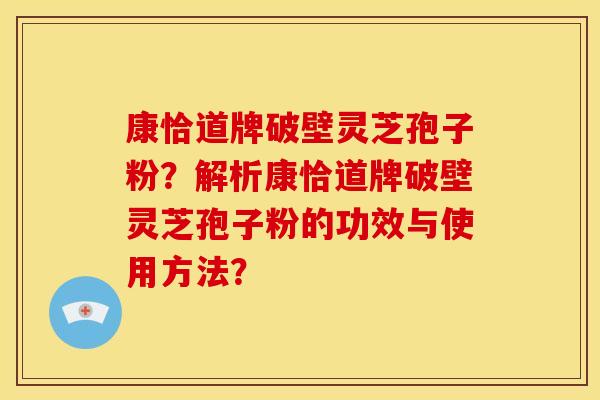 康恰道牌破壁灵芝孢子粉？解析康恰道牌破壁灵芝孢子粉的功效与使用方法？