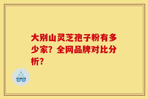 大别山灵芝孢子粉有多少家?全网品牌对比分析?