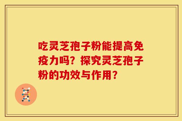吃灵芝孢子粉能提高免疫力吗?探究灵芝孢子粉的功效与作用?