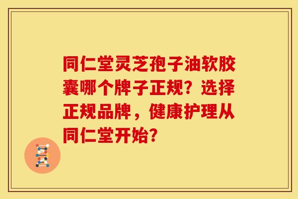 同仁堂灵芝孢子油软胶囊哪个牌子正规？选择正规品牌，健康护理从同仁堂开始？