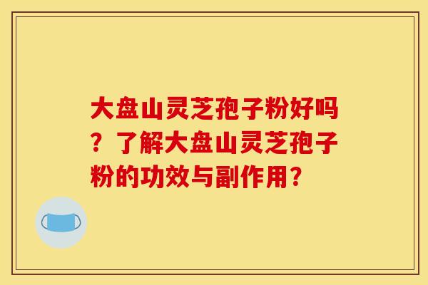 大盘山灵芝孢子粉好吗?了解大盘山灵芝孢子粉的功效与副作用?