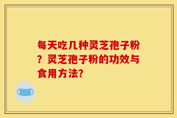 每天吃几种灵芝孢子粉?灵芝孢子粉的功效与食用方法?