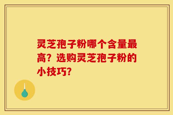 灵芝孢子粉哪个含量最高?选购灵芝孢子粉的小技巧?