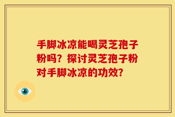 手脚冰凉能喝灵芝孢子粉吗？探讨灵芝孢子粉对手脚冰凉的功效？