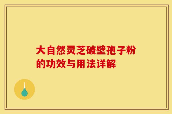 大自然灵芝破壁孢子粉的功效与用法详解