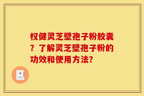 权健灵芝壁孢子粉胶囊？了解灵芝壁孢子粉的功效和使用方法？