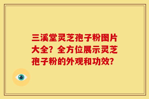 三溪堂灵芝孢子粉图片大全？全方位展示灵芝孢子粉的外观和功效？