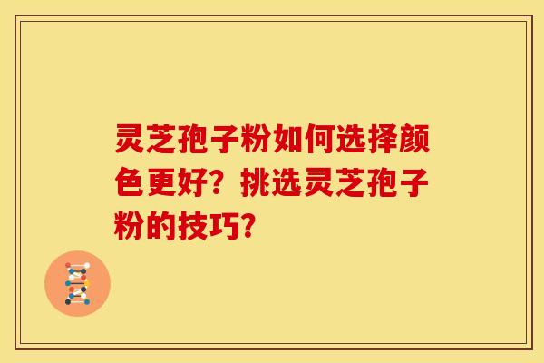 灵芝孢子粉如何选择颜色更好?挑选灵芝孢子粉的技巧?