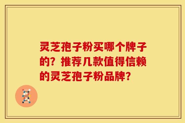 灵芝孢子粉买哪个牌子的?推荐几款值得信赖的灵芝孢子粉品牌?